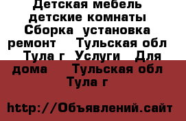 Детская мебель, детские комнаты. Сборка, установка, ремонт. - Тульская обл., Тула г. Услуги » Для дома   . Тульская обл.,Тула г.